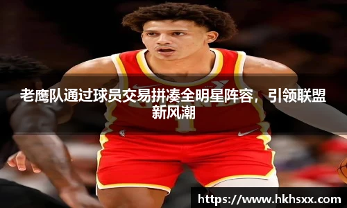 老鹰队通过球员交易拼凑全明星阵容，引领联盟新风潮