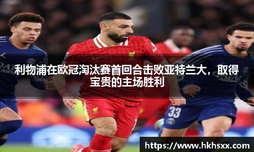 利物浦在欧冠淘汰赛首回合击败亚特兰大，取得宝贵的主场胜利