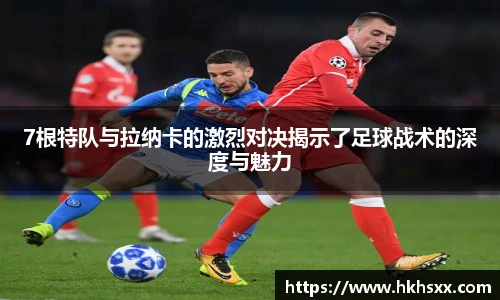 7根特队与拉纳卡的激烈对决揭示了足球战术的深度与魅力