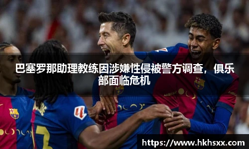 巴塞罗那助理教练因涉嫌性侵被警方调查，俱乐部面临危机