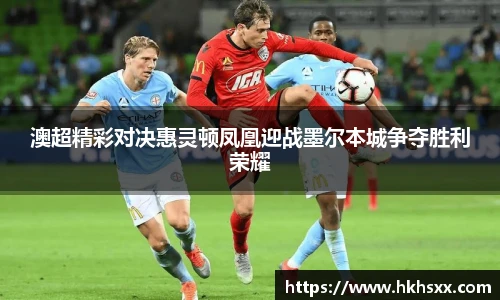 澳超精彩对决惠灵顿凤凰迎战墨尔本城争夺胜利荣耀