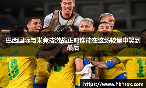 巴西国际与米竞技激战正酣谁能在这场较量中笑到最后