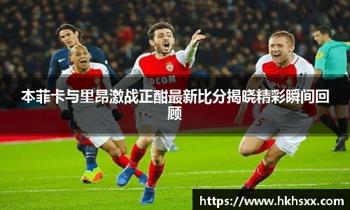 本菲卡与里昂激战正酣最新比分揭晓精彩瞬间回顾